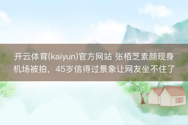 开云体育(kaiyun)官方网站 张栢芝素颜现身机场被拍,45岁信得过景象让网友坐不住了