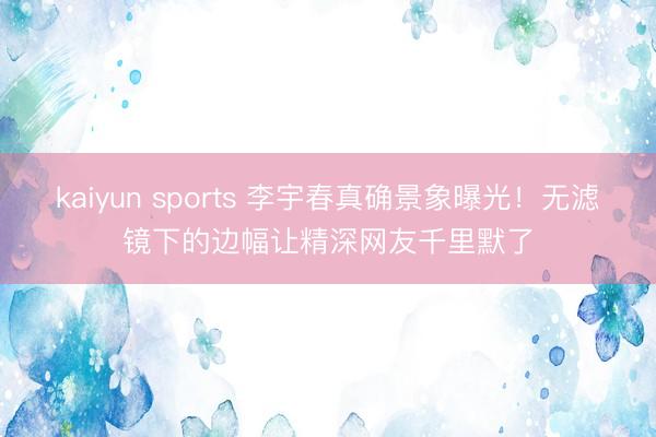 kaiyun sports 李宇春真确景象曝光!无滤镜下的边幅让精深网友千里默了
