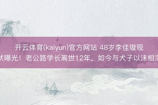 开云体育(kaiyun)官方网站 48岁李佳璇现状曝光!老公路学长离世12年,如今与犬子以沫相濡