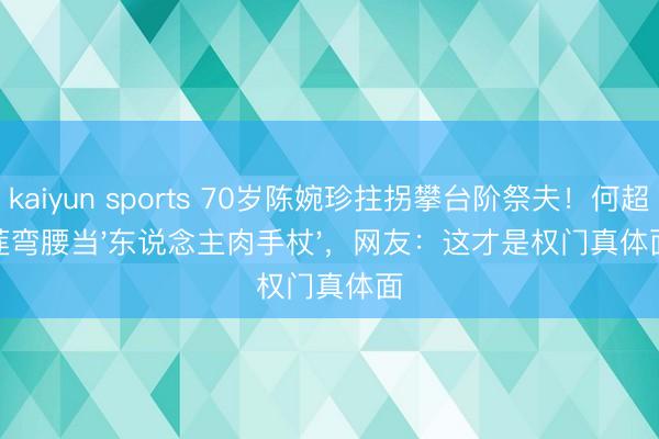 kaiyun sports 70岁陈婉珍拄拐攀台阶祭夫！何超莲弯腰当'东说念主肉手杖'，网友：这才是权门真体面