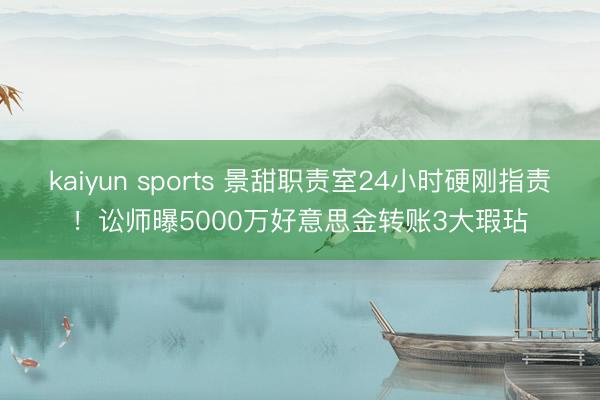 kaiyun sports 景甜职责室24小时硬刚指责！讼师曝5000万好意思金转账3大瑕玷