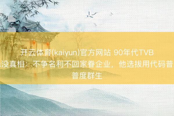 开云体育(kaiyun)官方网站 90年代TVB小生隐没真相:不争名利不回家眷企业,他选拔用代码普度群生