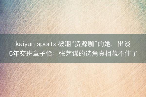 kaiyun sports 被嘲“资源咖”的她,出谈5年交班章子怡:张艺谋的选角真相藏不住了