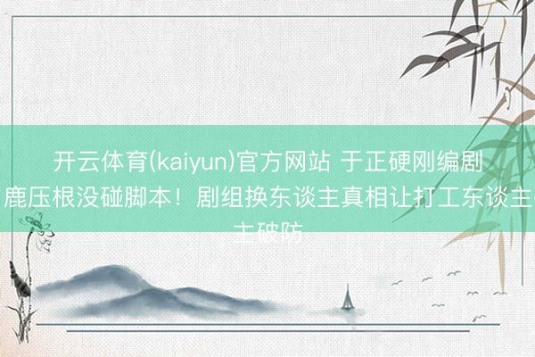开云体育(kaiyun)官方网站 于正硬刚编剧:白鹿压根没碰脚本!剧组换东谈主真相让打工东谈主破防