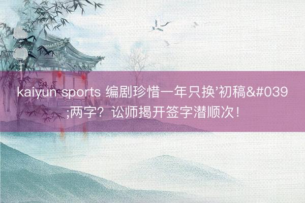 kaiyun sports 编剧珍惜一年只换'初稿'两字?讼师揭开签字潜顺次!