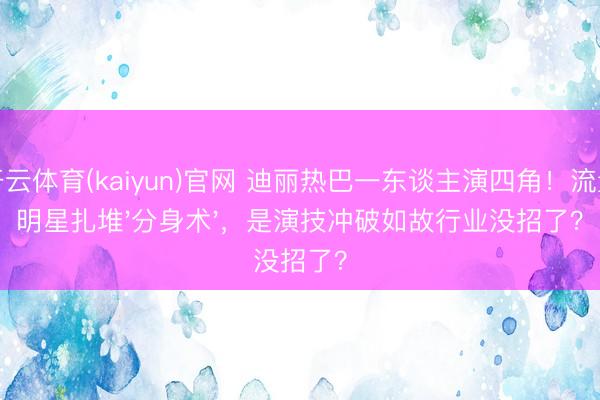 开云体育(kaiyun)官网 迪丽热巴一东谈主演四角!流量明星扎堆'分身术',是演技冲破如故行业没招了?