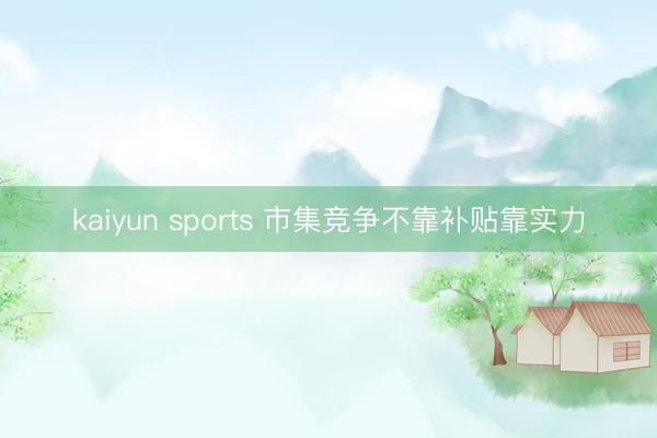 kaiyun sports 市集竞争不靠补贴靠实力
