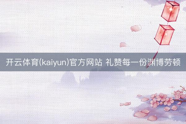 开云体育(kaiyun)官方网站 礼赞每一份渊博劳顿
