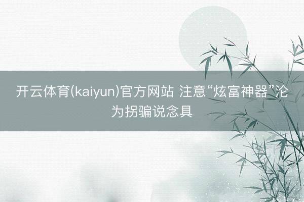 开云体育(kaiyun)官方网站 注意“炫富神器”沦为拐骗说念具