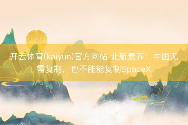 开云体育(kaiyun)官方网站 北航素养：中国无需复制，也不能能复制SpaceX