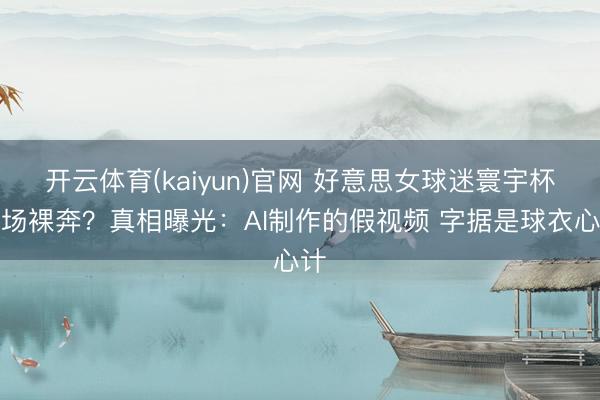 开云体育(kaiyun)官网 好意思女球迷寰宇杯冲场裸奔?真相曝光:AI制作的假视频 字据是球衣心计