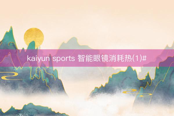 kaiyun sports 智能眼镜消耗热(1)#