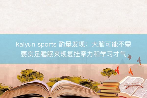 kaiyun sports 酌量发现:大脑可能不需要实足睡眠来规复挂牵力和学习才气