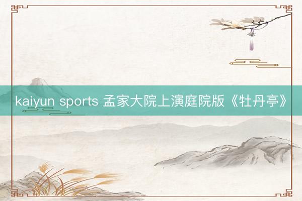 kaiyun sports 孟家大院上演庭院版《牡丹亭》