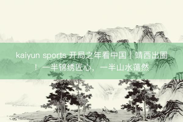 kaiyun sports 开局之年看中国|靖西出圈!一半锦绣匠心,一半山水蔼然