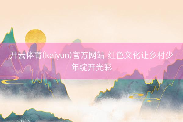 开云体育(kaiyun)官方网站 红色文化让乡村少年绽开光彩