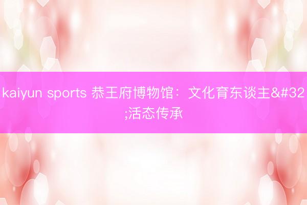 kaiyun sports 恭王府博物馆:文化育东谈主 活态传承