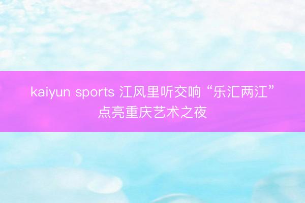 kaiyun sports 江风里听交响 “乐汇两江”点亮重庆艺术之夜