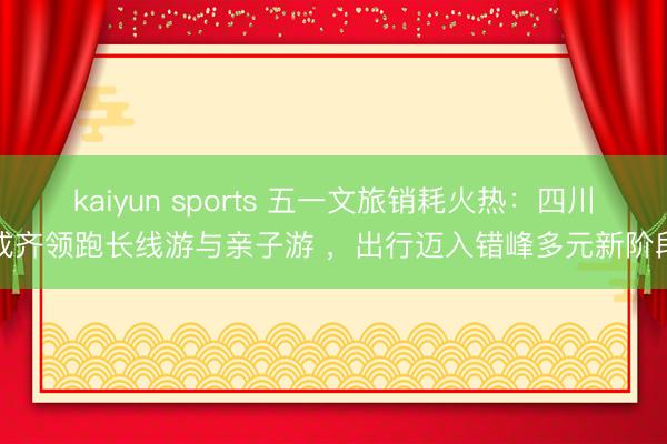 kaiyun sports 五一文旅销耗火热:四川成齐领跑长线游与亲子游 ,出行迈入错峰多元新阶段