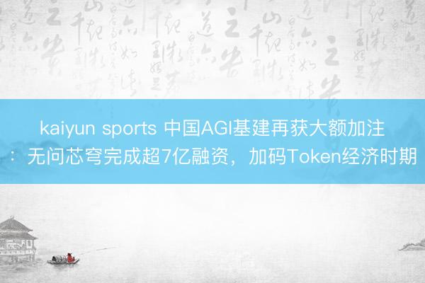 kaiyun sports 中国AGI基建再获大额加注:无问芯穹完成超7亿融资,加码Token经济时期