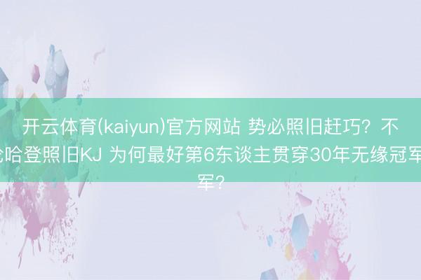 开云体育(kaiyun)官方网站 势必照旧赶巧?不论哈登照旧KJ 为何最好第6东谈主贯穿30年无缘冠军?