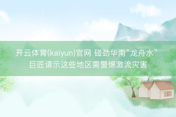 开云体育(kaiyun)官网 碰劲华南“龙舟水” 巨匠请示这些地区需警惕激流灾害