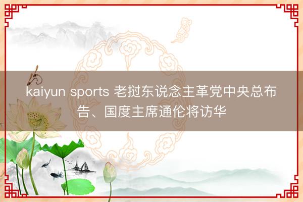 kaiyun sports 老挝东说念主革党中央总布告、国度主席通伦将访华