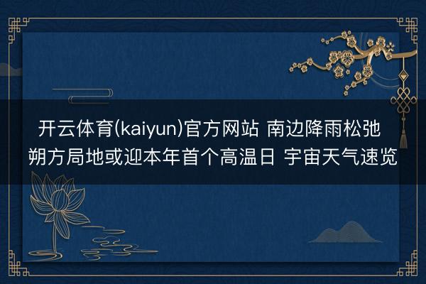 开云体育(kaiyun)官方网站 南边降雨松弛 朔方局地或迎本年首个高温日 宇宙天气速览