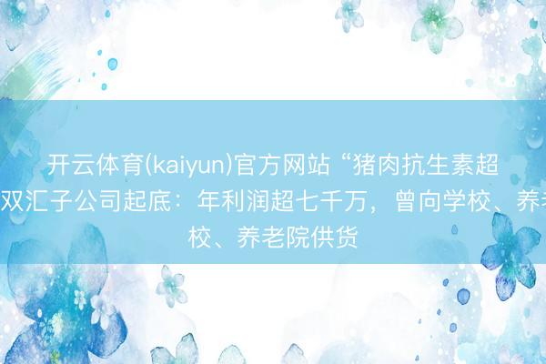 开云体育(kaiyun)官方网站 “猪肉抗生素超标38倍”双汇子公司起底:年利润超七千万,曾向学校、养老院供货