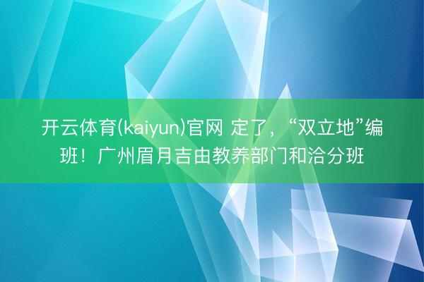 开云体育(kaiyun)官网 定了,“双立地”编班!广州眉月吉由教养部门和洽分班