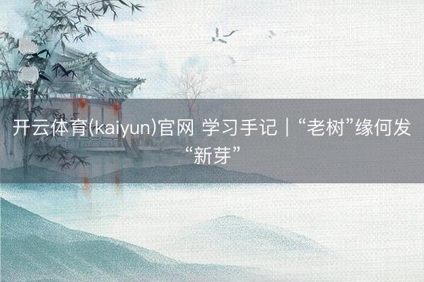 开云体育(kaiyun)官网 学习手记|“老树”缘何发“新芽”