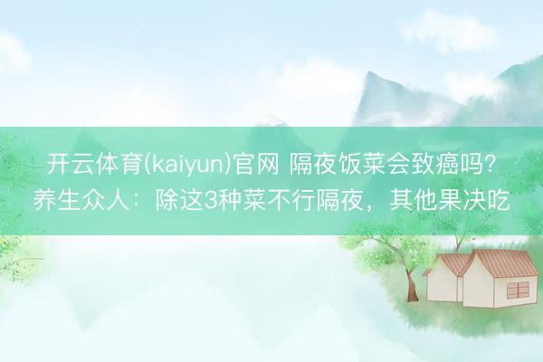 开云体育(kaiyun)官网 隔夜饭菜会致癌吗?养生众人:除这3种菜不行隔夜,其他果决吃