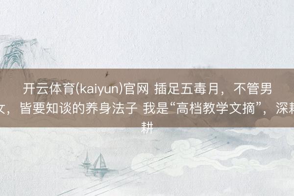 开云体育(kaiyun)官网 插足五毒月,不管男女,皆要知谈的养身法子 我是“高档教学文摘”,深耕