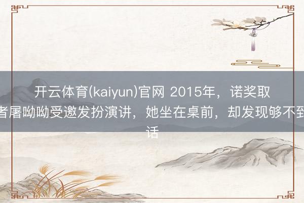 开云体育(kaiyun)官网 2015年,诺奖取得者屠呦呦受邀发扮演讲,她坐在桌前,却发现够不到话