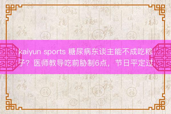 kaiyun sports 糖尿病东谈主能不成吃粽子?医师教导吃前胁制6点,节日平定过