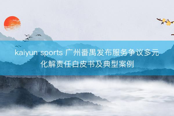kaiyun sports 广州番禺发布服务争议多元化解责任白皮书及典型案例