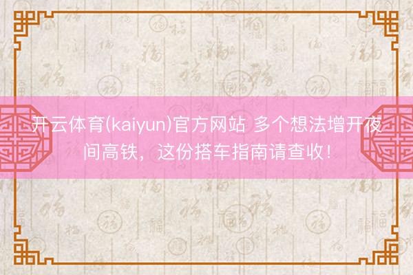 开云体育(kaiyun)官方网站 多个想法增开夜间高铁,这份搭车指南请查收!