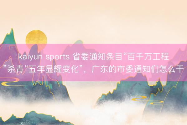 kaiyun sports 省委通知条目“百千万工程”杀青“五年显耀变化”，广东的市委通知们怎么干
