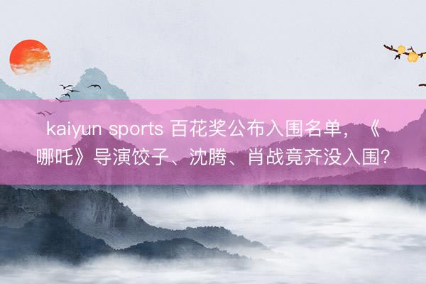 kaiyun sports 百花奖公布入围名单,《哪吒》导演饺子、沈腾、肖战竟齐没入围?