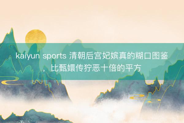 kaiyun sports 清朝后宫妃嫔真的糊口图鉴,比甄嬛传狞恶十倍的平方