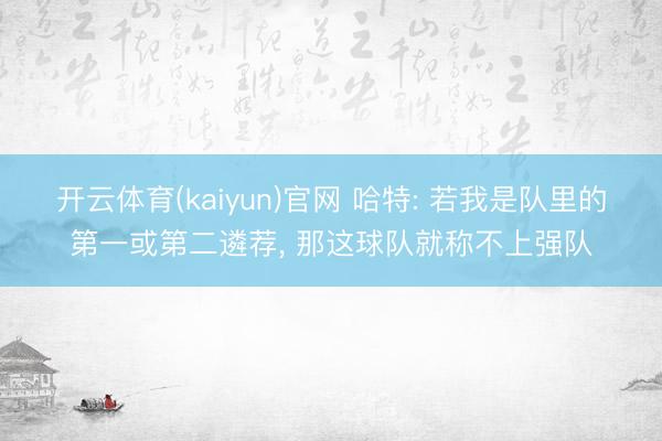 开云体育(kaiyun)官网 哈特: 若我是队里的第一或第二遴荐, 那这球队就称不上强队