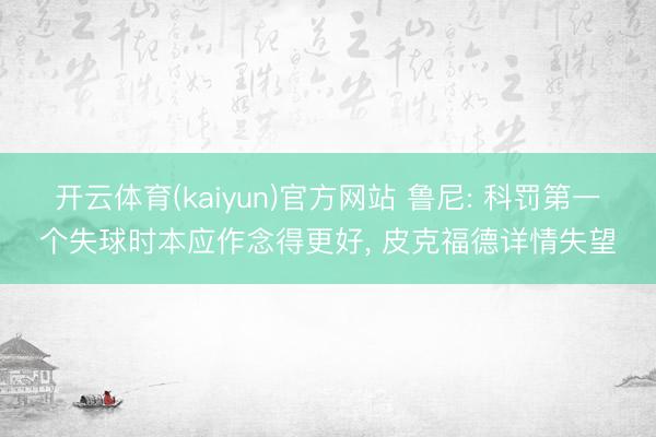 开云体育(kaiyun)官方网站 鲁尼: 科罚第一个失球时本应作念得更好, 皮克福德详情失望