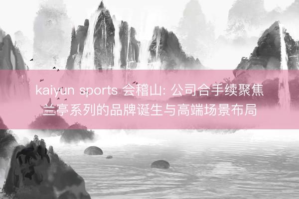 kaiyun sports 会稽山: 公司合手续聚焦兰亭系列的品牌诞生与高端场景布局