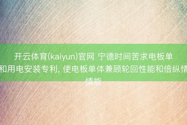 开云体育(kaiyun)官网 宁德时间苦求电板单体和用电安装专利, 使电板单体兼顾轮回性能和倍纵情能