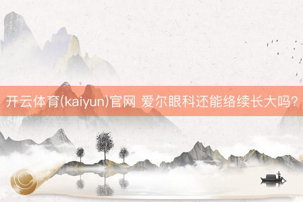 开云体育(kaiyun)官网 爱尔眼科还能络续长大吗?