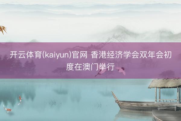 开云体育(kaiyun)官网 香港经济学会双年会初度在澳门举行