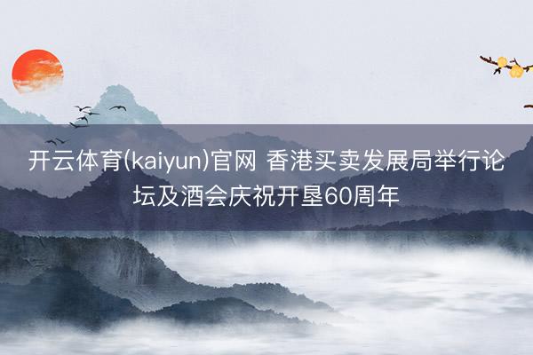 开云体育(kaiyun)官网 香港买卖发展局举行论坛及酒会庆祝开垦60周年