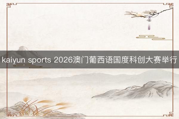 kaiyun sports 2026澳门葡西语国度科创大赛举行