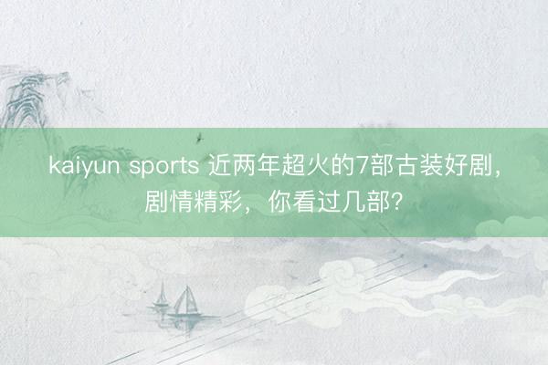 kaiyun sports 近两年超火的7部古装好剧，剧情精彩，你看过几部？