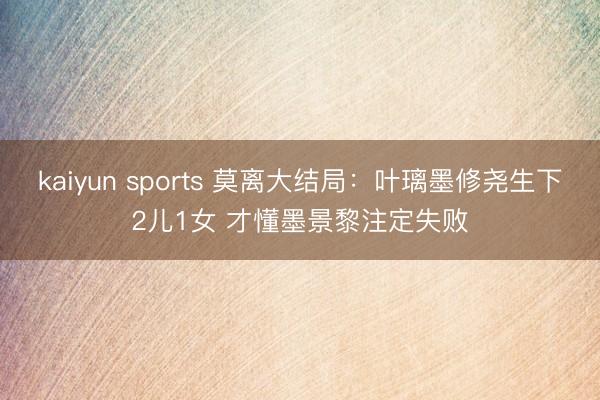 kaiyun sports 莫离大结局：叶璃墨修尧生下2儿1女 才懂墨景黎注定失败